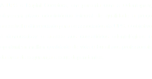 A UPS e Rapini Corretora, em parceria com a Odontoprev, oferecem plano odontológico integral de qualidade a preço acessível e diferenciado para os associados da UPS. O objetivo é democratizar o acesso aos consultórios odontológicos e oportunizar melhor qualidade de vida e bucal aos profissionais da área de segurança e seus dependentes.